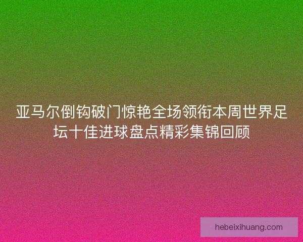 亚马尔倒钩破门惊艳全场领衔本周世界足坛十佳进球盘点精彩集锦回顾 亚马尔倒钩破门惊艳全场领衔本周世界足坛十佳进球盘点精彩集锦回顾