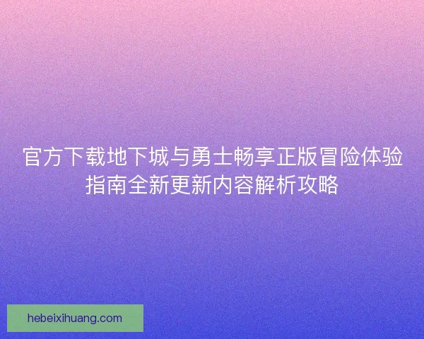 官方下载地下城与勇士畅享正版冒险体验指南全新更新内容解析攻略