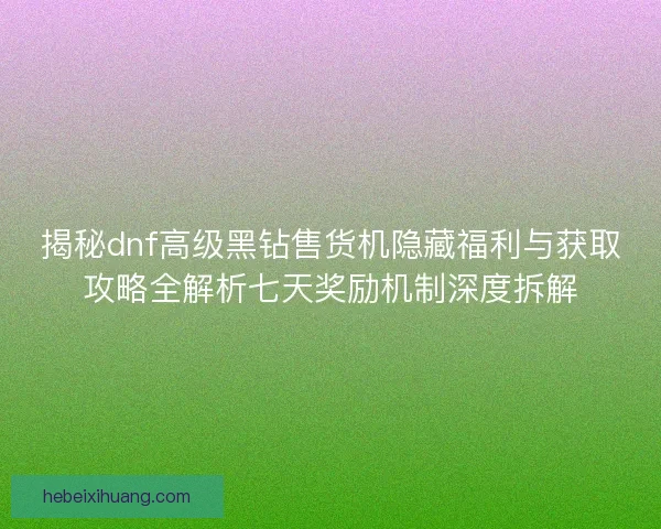 揭秘dnf高级黑钻售货机隐藏福利与获取攻略全解析七天奖励机制深度拆解 揭秘dnf高级黑钻售货机隐藏福利与获取攻略全解析七天奖励机制深度拆解