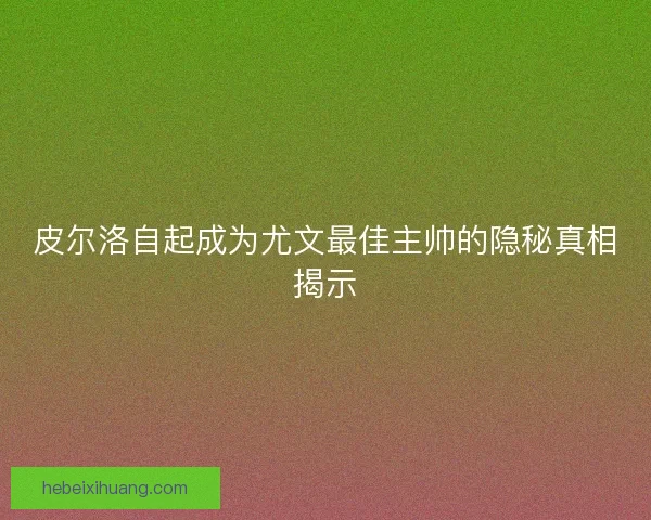 皮尔洛自起成为尤文最佳主帅的隐秘真相揭示 皮尔洛自起成为尤文最佳主帅的隐秘真相揭示