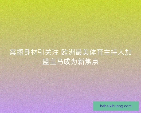 震撼身材引关注 欧洲最美体育主持人加盟皇马成为新焦点