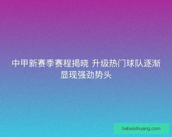 中甲新赛季赛程揭晓 升级热门球队逐渐显现强劲势头