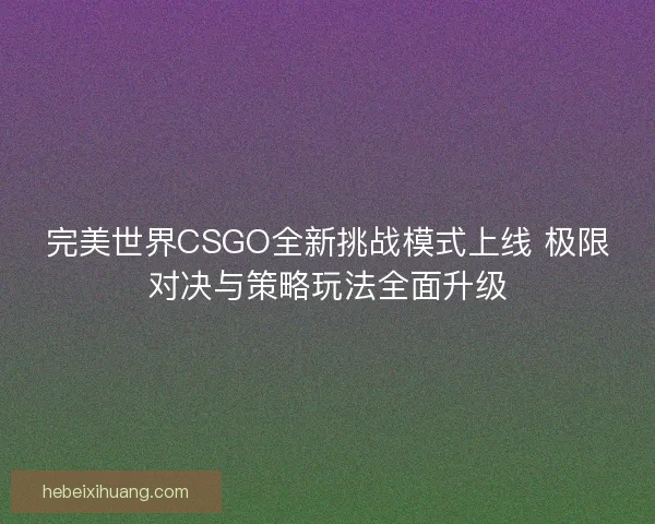 完美世界CSGO全新挑战模式上线 极限对决与策略玩法全面升级 完美世界CSGO全新挑战模式上线 极限对决与策略玩法全面升级
