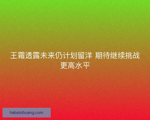 王霜透露未来仍计划留洋 期待继续挑战更高水平
