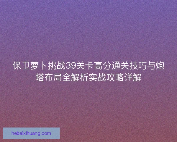 保卫萝卜挑战39关卡高分通关技巧与炮塔布局全解析实战攻略详解