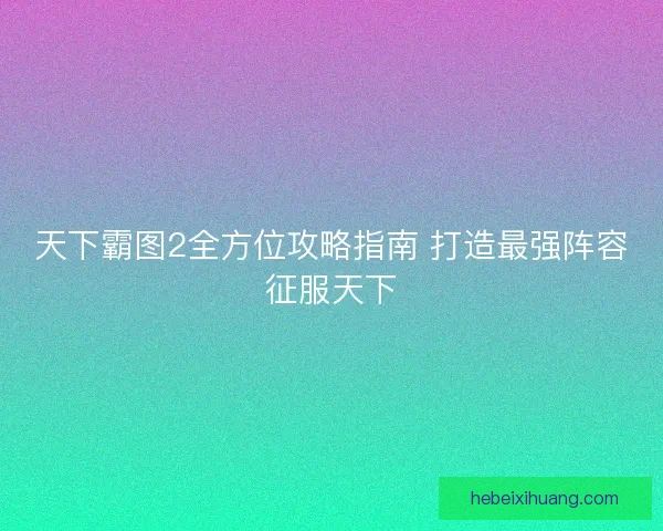 天下霸图2全方位攻略指南 打造最强阵容征服天下