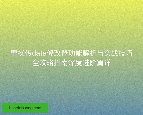 曹操传data修改器功能解析与实战技巧全攻略指南深度进阶篇详