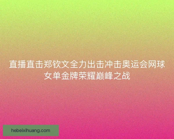 直播直击郑钦文全力出击冲击奥运会网球女单金牌荣耀巅峰之战