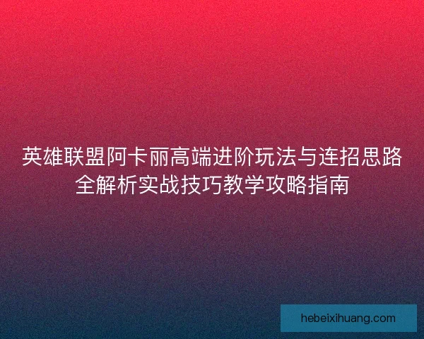 英雄联盟阿卡丽高端进阶玩法与连招思路全解析实战技巧教学攻略指南