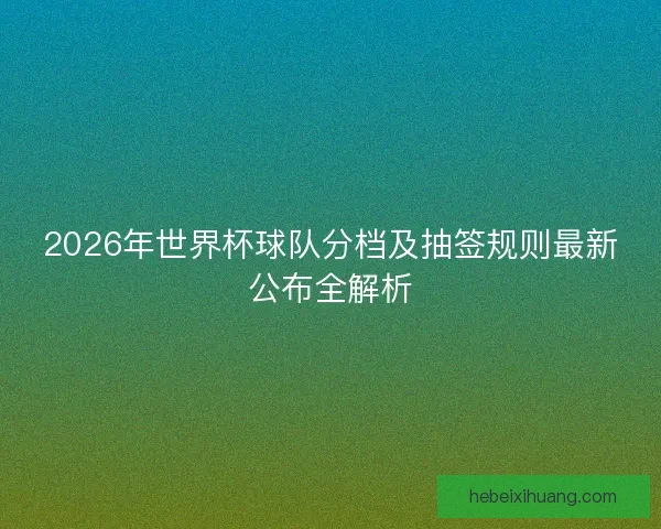 2026年世界杯球队分档及抽签规则最新公布全解析