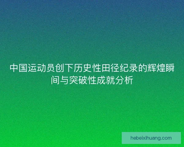 中国运动员创下历史性田径纪录的辉煌瞬间与突破性成就分析