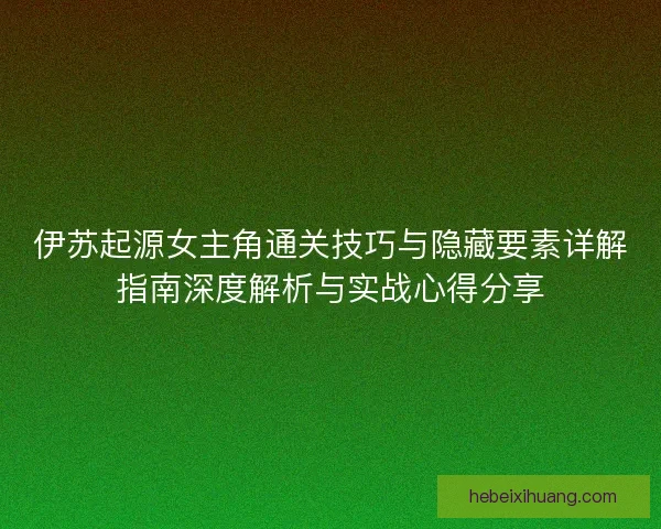 伊苏起源女主角通关技巧与隐藏要素详解指南深度解析与实战心得分享