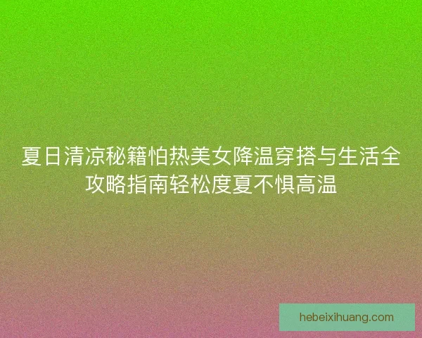 夏日清凉秘籍怕热美女降温穿搭与生活全攻略指南轻松度夏不惧高温