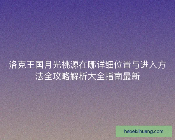 洛克王国月光桃源在哪详细位置与进入方法全攻略解析大全指南最新