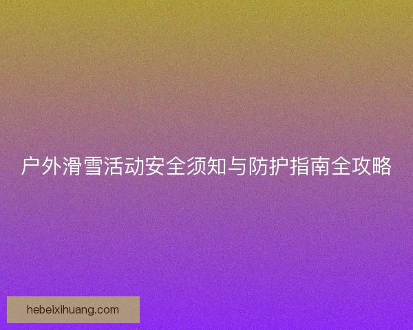 户外滑雪活动安全须知与防护指南全攻略