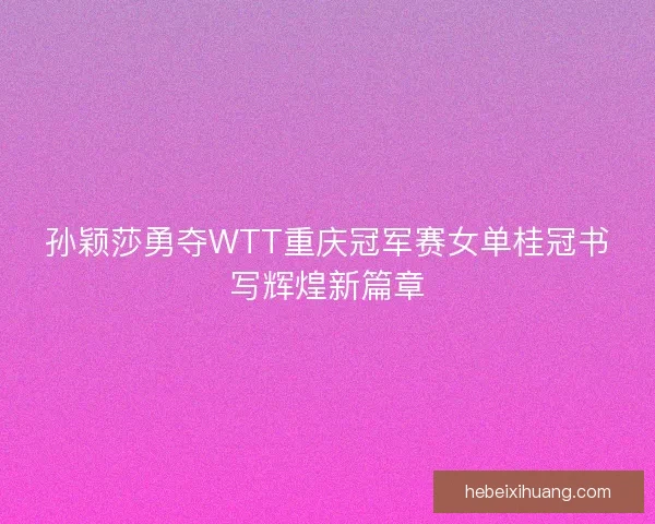 孙颖莎勇夺WTT重庆冠军赛女单桂冠书写辉煌新篇章 孙颖莎勇夺WTT重庆冠军赛女单桂冠书写辉煌新篇章