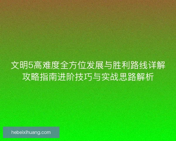 文明5高难度全方位发展与胜利路线详解攻略指南进阶技巧与实战思路解析