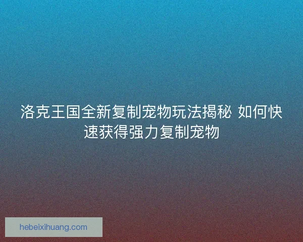 洛克王国全新复制宠物玩法揭秘 如何快速获得强力复制宠物 洛克王国全新复制宠物玩法揭秘 如何快速获得强力复制宠物