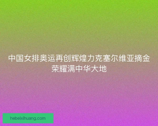 中国女排奥运再创辉煌力克塞尔维亚摘金荣耀满中华大地