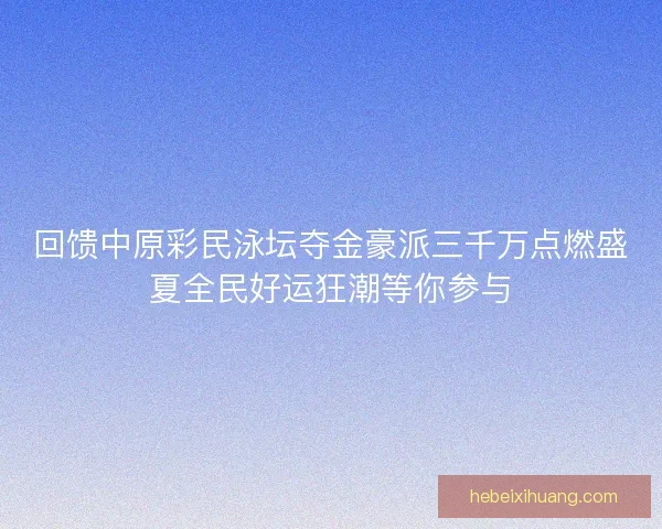 回馈中原彩民泳坛夺金豪派三千万点燃盛夏全民好运狂潮等你参与