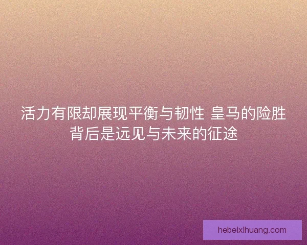 活力有限却展现平衡与韧性 皇马的险胜背后是远见与未来的征途
