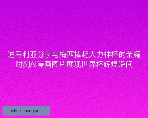 迪马利亚分享与梅西捧起大力神杯的荣耀时刻AI漫画图片展现世界杯辉煌瞬间