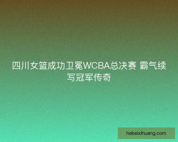 四川女篮成功卫冕WCBA总决赛 霸气续写冠军传奇