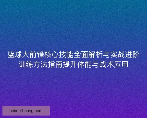 篮球大前锋核心技能全面解析与实战进阶训练方法指南提升体能与战术应用