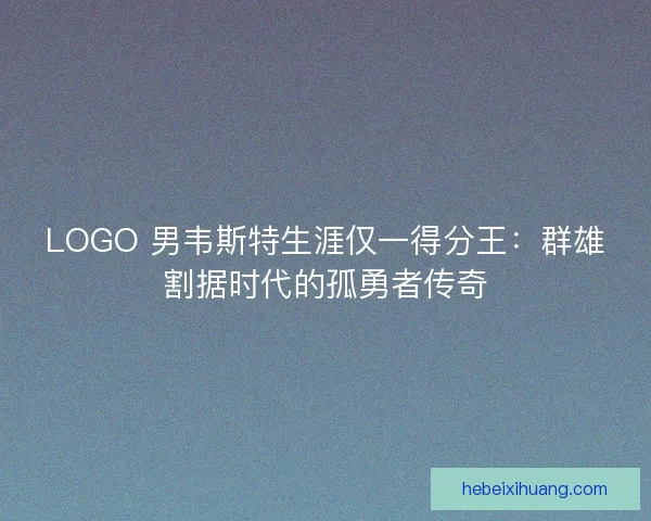 LOGO 男韦斯特生涯仅一得分王：群雄割据时代的孤勇者传奇