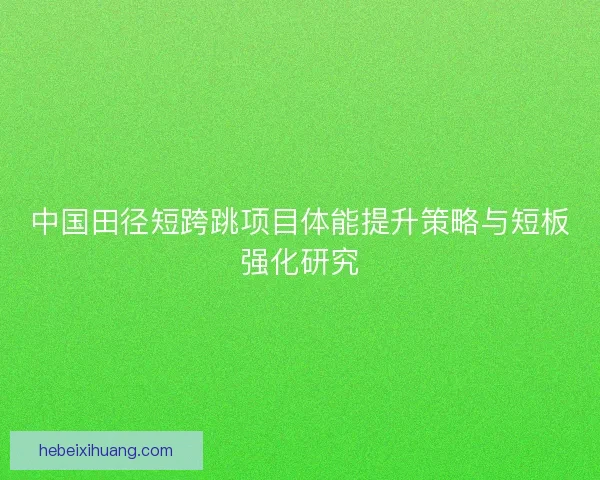 中国田径短跨跳项目体能提升策略与短板强化研究 中国田径短跨跳项目体能提升策略与短板强化研究