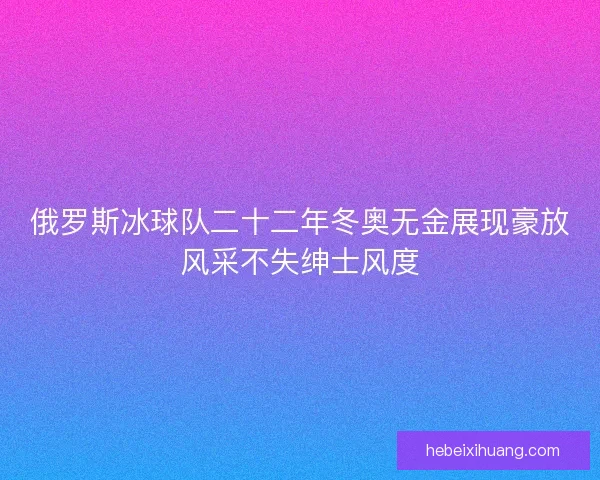 俄罗斯冰球队二十二年冬奥无金展现豪放风采不失绅士风度