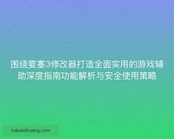围绕要塞3修改器打造全面实用的游戏辅助深度指南功能解析与安全使用策略 围绕要塞3修改器打造全面实用的游戏辅助深度指南功能解析与安全使用策略
