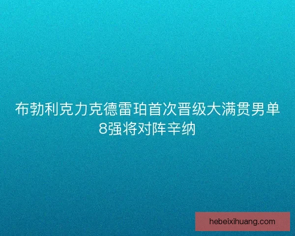 布勃利克力克德雷珀首次晋级大满贯男单8强将对阵辛纳