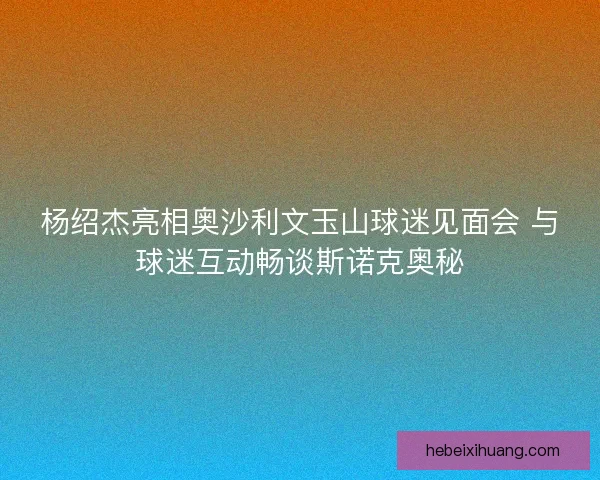 杨绍杰亮相奥沙利文玉山球迷见面会 与球迷互动畅谈斯诺克奥秘 杨绍杰亮相奥沙利文玉山球迷见面会 与球迷互动畅谈斯诺克奥秘