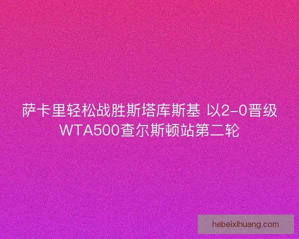 萨卡里轻松战胜斯塔库斯基 以2-0晋级WTA500查尔斯顿站第二轮 萨卡里轻松战胜斯塔库斯基 以2-0晋级WTA500查尔斯顿站第二轮